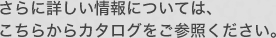 さらに詳しい情報については、こちらからカタログをご参照ください。