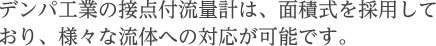 デンパ工業の接点付流量計は、面積式を採用しており、様々な流体への対応が可能です。